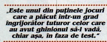 „Este unul din puținele jocuri care a plăcut într-un grad îngrijorător tuturor celor care au avut ghinionul să-l vadă, chiar așa, în faza de test."