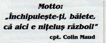 Motto: „Închipuiește-ți, băiete, că aici e nițeluș război!" — cpt. Colin Maud