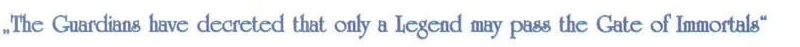 Motto: „The Guardians have decreted that only a Legend may pass the Gate of Immortals"