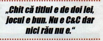 Citat: „Chit că titlul e de doi lei, jocul e bun. Nu e C&C dar nici rău nu e."