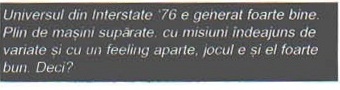 Banda de legendă a coloanei din dreapta: „Universul din Interstate '76 e generat foarte bine. Plin de mașini supărate, cu misiuni îndeajuns de variate și cu un feeling aparte, jocul e și el foarte bun. Deci?"