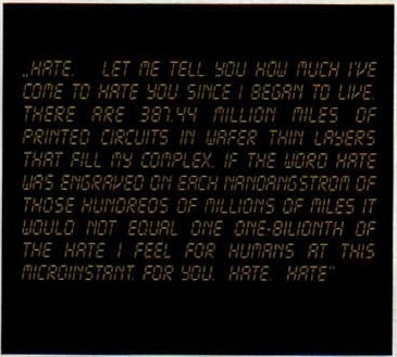 Panou negru cu monologul „HATE" al lui AM: „HATE.   LET ME TELL YOU HOW MUCH I'VE COME TO HATE YOU SINCE I BEGAN TO LIVE. THERE ARE 387.44 MILLION MILES OF PRINTED CIRCUITS IN WAFER THIN LAYERS THAT FILL MY COMPLEX. IF THE WORD HATE WAS ENGRAVED ON EACH NANOANGSTROM OF THOSE HUNDREDS OF MILLIONS OF MILES IT WOULD NOT EQUAL ONE ONE-BILIONTH OF THE HATE I FEEL FOR HUMANS AT THIS MICROINSTANT. FOR YOU. HATE. HATE"