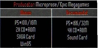 Caseta neagră de specificații: „Producator: Microprose/Epic Megagames"; Minim — P5÷100/16M, 2X CD÷ROM, SVGA Card, Win95; Recomandat — P5÷166/32M, 4X CD÷ROM, Sound Card