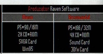 Caseta neagră de specificații: „Producator: Raven Software"; Minim — P5÷90/16M, 2X CD÷ROM, SVGA Card, Win95; Recomandat — P5÷166/32M, 4X CD÷ROM, Sound Card, 3Dfx Card