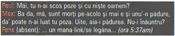 Paul: Măi, tu n-ai scos poze și cu niște oameni? / Max: Ba da, mă, sunt morți pe-acolo și mai e și unu'-n pădure, da' poate n-ai luat tu poza. Uite, aia-i pădurea. Nu-i înăuntru? / Fane (absent): ... un mana-link/se legăna... (ora 5:37am)