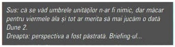 Sus: că se văd umbrele unităților n-ar fi nimic, dar măcar pentru viermele ăla și tot ar merita să mai jucăm o dată Dune 2. Dreapta: perspectiva a fost păstrată. Briefing-ul...