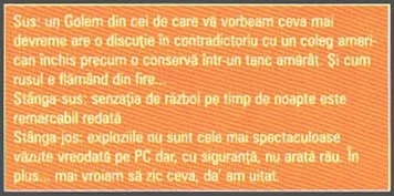 Banda portocalie de legende de pe p22 — „Sus: un Golem din cei de care vă vorbeam ceva mai devreme are o discuție în contradictoriu cu un coleg american închis precum o conservă într-un tanc amărât. Și cum rusul e flămând din fire... / Stânga-sus: senzația de război pe timp de noapte este remarcabil redată / Stânga-jos: exploziile nu sunt cele mai spectaculoase văzute vreodată pe PC dar, cu siguranță, nu arată rău. În plus... mai vroiam să zic ceva, da' am uitat.”