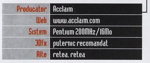 Caseta General Info: Producator Acclaim, Web www.acclaim.com, Sistem Pentium 200MHz/16Mo, 3Dfx puternic recomandat, Alte retea, retea