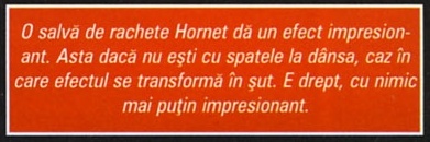 Caseta portocalie din colțul interior de jos al paginii 28, care ține locul casetei-citat obișnuite: „O salvă de rachete Hornet dă un efect impresionant. Asta dacă nu ești cu spatele la dânsa, caz în care efectul se transformă în șut. E drept, cu nimic mai puțin impresionant.”