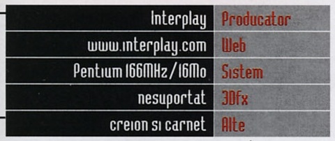 Caseta General Info: Producator Interplay, Web www.interplay.com, Sistem Pentium 166MHz/16Mo, 3Dfx nesuportat, Alte creion si carnet