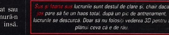 Sus și foarte sus lucrurile sunt destul de clare și, chiar dacă jos pare să fie un haos total, după un pic de antrenament, lucrurile se descurcă. Doar să nu folosiți vederea 3D pentru a plănui ceva că e de rău.