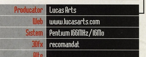 General Info: Producator: Lucas Arts · Web: www.lucasarts.com · Sistem: Pentium 166MHz/16Mo · 3Dfx: recomandat · Alte: (necompletat)