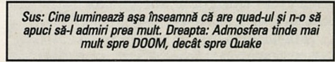 Sus: Cine luminează așa înseamnă că are quad-ul și n-o să apuci să-l admiri prea mult. Dreapta: Admosfera tinde mai mult spre DOOM, decât spre Quake
