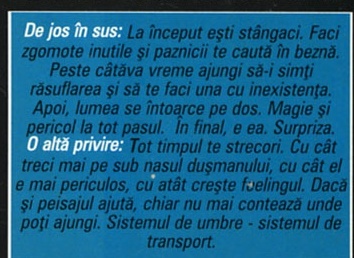 De jos în sus: La început ești stângaci. Faci zgomote inutile și paznicii te caută în beznă. Peste câtăva vreme ajungi să-i simți răsuflarea și să te faci una cu inexistența. Apoi, lumea se întoarce pe dos. Magie și pericol la tot pasul. În final, e ea. Surpriza. O altă privire: Tot timpul te strecori. Cu cât treci mai pe sub nasul dușmanului, cu cât e mai periculos, cu atât crește feelingul. Dacă și peisajul ajută, chiar nu mai contează unde poți ajungi. Sistemul de umbre - sistemul de transport.