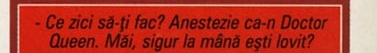 - Ce zici să-ți fac? Anestezie ca-n Doctor Queen. Măi, sigur la mână ești lovit?