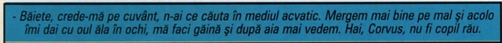 - Băiete, crede-mă pe cuvânt, n-ai ce căuta în mediul acvatic. Mergem mai bine pe mal și acolo îmi dai cu oul ăla în ochi, mă faci găină și după aia mai vedem. Hai, Corvus, nu fi copil rău.