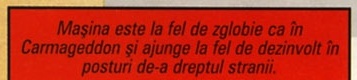 Mașina este la fel de zglobie ca în Carmageddon și ajunge la fel de dezinvolt în posturi de-a dreptul stranii.