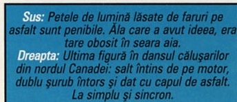 Sus: Petele de lumină lăsate de faruri pe asfalt sunt penibile. Ăla care a avut ideea, era tare obosit în seara aia. Dreapta: Ultima figură în dansul călușarilor din nordul Canadei: salt întins de pe motor, dublu șurub întors și dat cu capul de asfalt. La simplu și sincron.