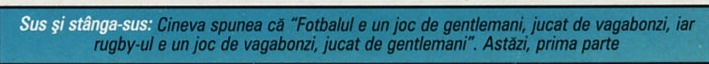 Sus și stânga-sus: Cineva spunea că "Fotbalul e un joc de gentlemani, jucat de vagabonzi, iar rugby-ul e un joc de vagabonzi, jucat de gentlemani". Astăzi, prima parte