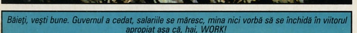 Băieți, vești bune. Guvernul a cedat, salariile se măresc, mina nici vorbă să se închidă în viitorul apropiat așa că, hai, WORK!