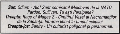 Sus: Odium - Alo! Sunt comisarul Moldovan de la NATO. Pardon, Sullivan. Tu ești Paraipane? / Dreapta: Rage of Mages 2 - Cimitirul Vesel al Necromanților de la Săpânța. Intrarea liberă în timpul eclipsei. / Dreapta-jos: Sanity - Un culturist poligonal și paranormal.
