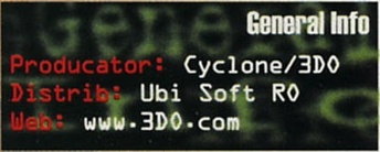 General Info — Producator: Cyclone/3D0 / Distrib: Ubi Soft RO / Web: www.3D0.com