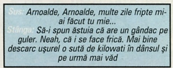 Sus: Arnoalde, Arnoalde, multe zile fripte mi-ai făcut tu mie... Stânga: Să-i spun ăstuia că are un gândac pe guler. Neah, că i se face frică. Mai bine descarc ușurel o sută de kilowati în dânsul și pe urmă mai văd