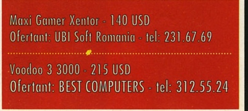 Maxi Gamer Xentor - 140 USD / Ofertant: UBI Soft Romania - tel: 231.67.69 — Voodoo 3 3000 - 215 USD / Ofertant: BEST COMPUTERS - tel: 312.55.24